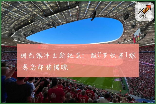 姆巴佩冲击新纪录：距C罗仅差1球 悬念即将揭晓
