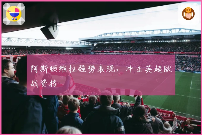 阿斯顿维拉强势表现,冲击英超欧战资格