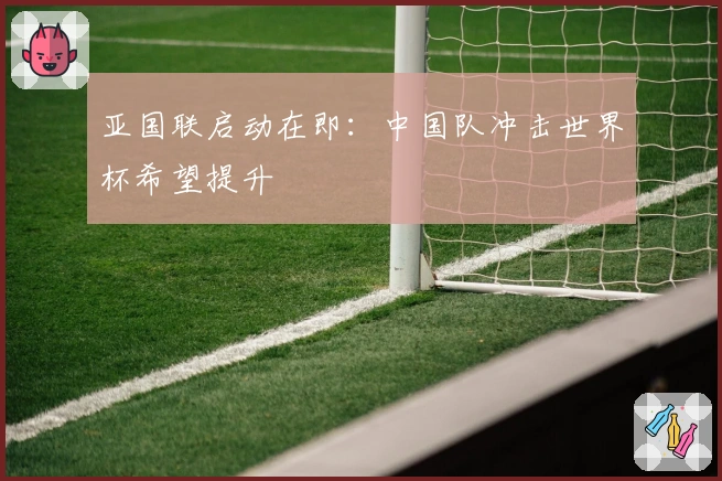亚国联启动在即：中国队冲击世界杯希望提升