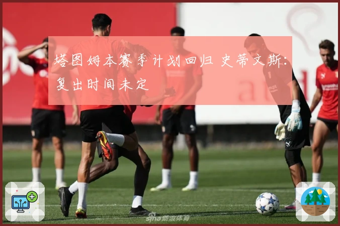 塔图姆本赛季计划回归 史蒂文斯：复出时间未定