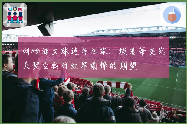 利物浦女球迷与画家:埃基蒂克完美契合我对红军前锋的期望