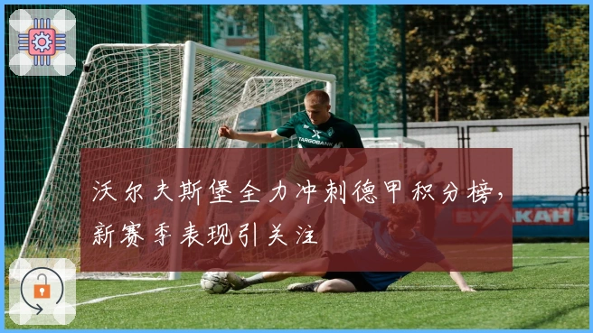 沃尔夫斯堡全力冲刺德甲积分榜，新赛季表现引关注