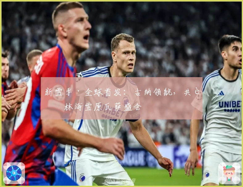 新雪季·全球首发：古纳领航，共聚林海雪原瓦萨盛会