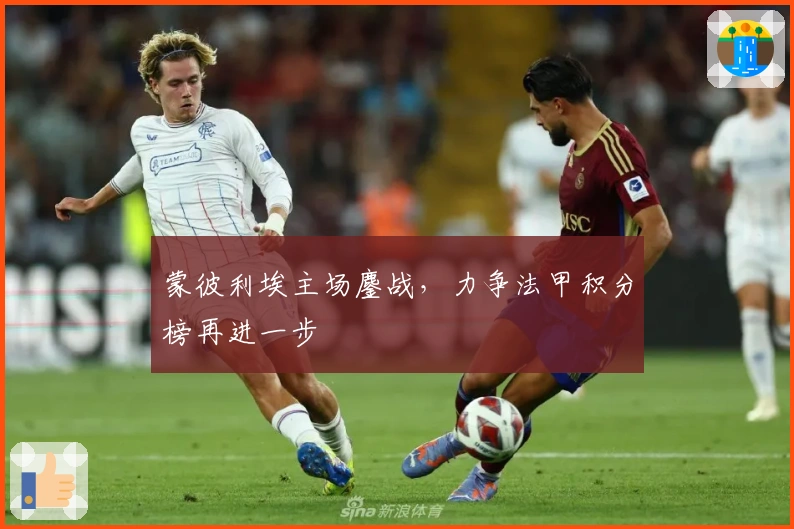 蒙彼利埃主场鏖战，力争法甲积分榜再进一步