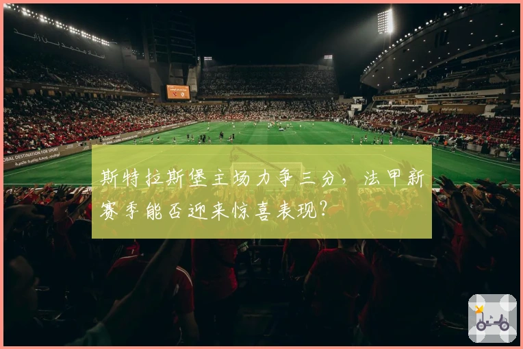 斯特拉斯堡主场力争三分，法甲新赛季能否迎来惊喜表现？