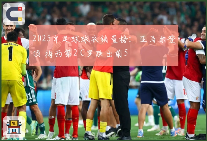 2025年足球球衣销量榜：亚马尔登顶 梅西第2 C罗跌出前5