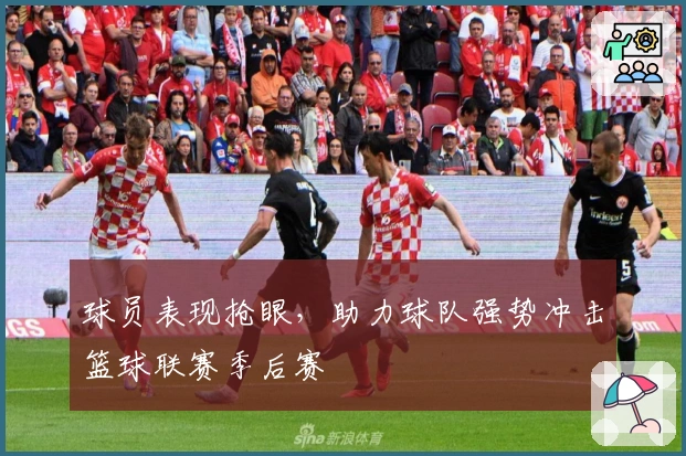 球员表现抢眼,助力球队强势冲击篮球联赛季后赛