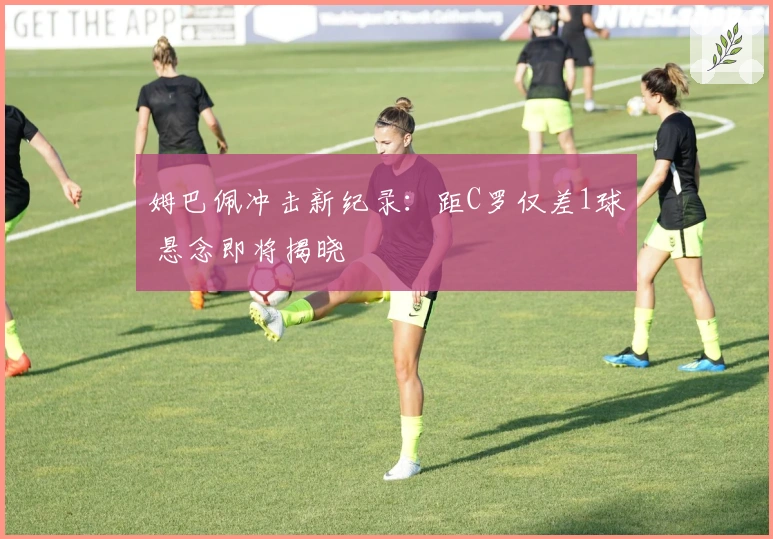 姆巴佩冲击新纪录：距C罗仅差1球 悬念即将揭晓