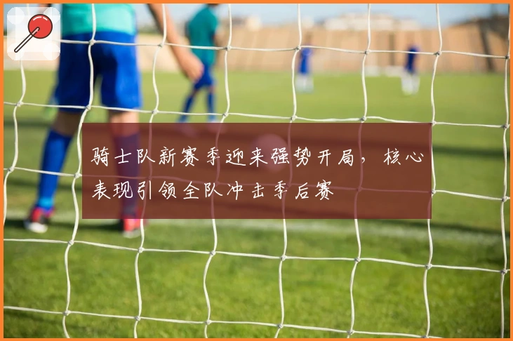 骑士队新赛季迎来强势开局，核心表现引领全队冲击季后赛