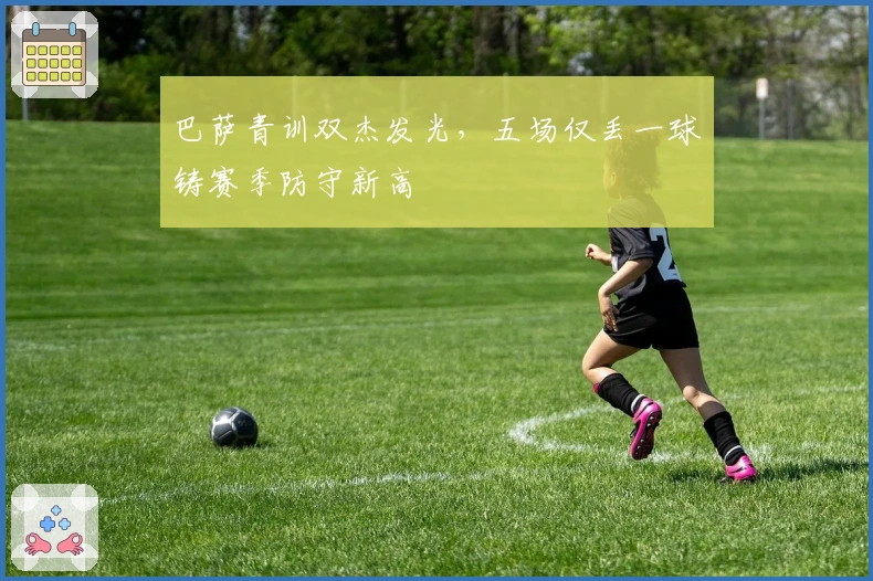 巴萨青训双杰发光,五场仅丢一球铸赛季防守新高