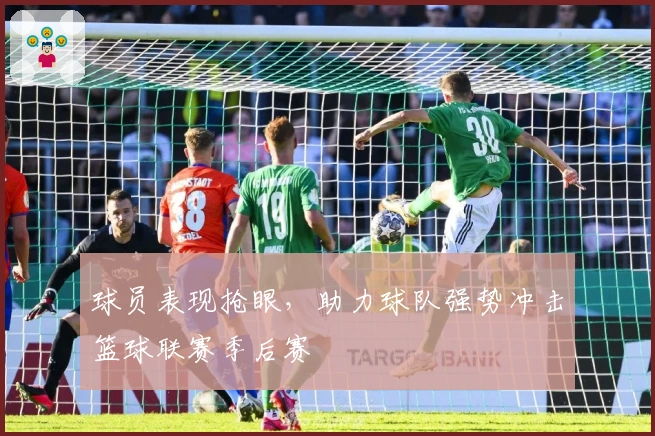 球员表现抢眼，助力球队强势冲击篮球联赛季后赛