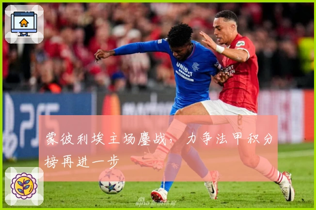 蒙彼利埃主场鏖战，力争法甲积分榜再进一步