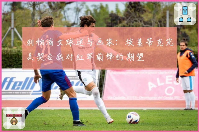 利物浦女球迷与画家：埃基蒂克完美契合我对红军前锋的期望