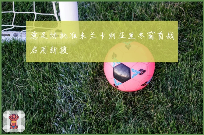 意足协批准米兰卡利亚里冬窗首战启用新援