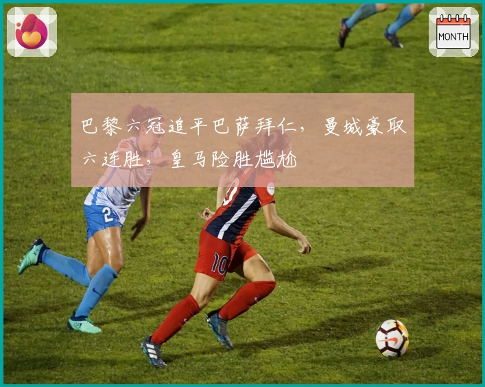 巴黎六冠追平巴萨拜仁，曼城豪取六连胜，皇马险胜尴尬