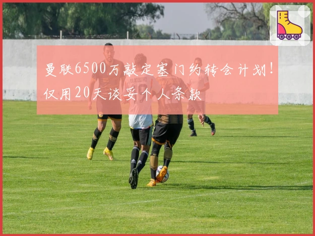 曼联6500万敲定塞门约转会计划！仅用20天谈妥个人条款