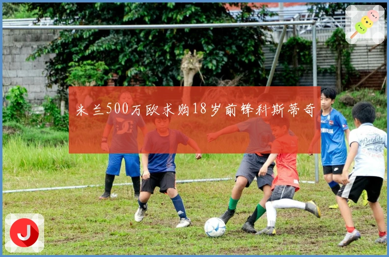 米兰500万欧求购18岁前锋科斯蒂奇