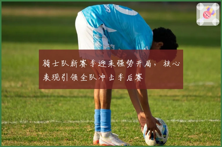 骑士队新赛季迎来强势开局，核心表现引领全队冲击季后赛