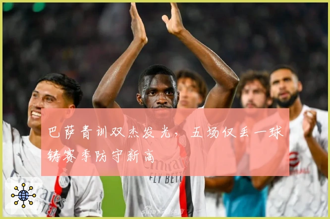 巴萨青训双杰发光，五场仅丢一球铸赛季防守新高