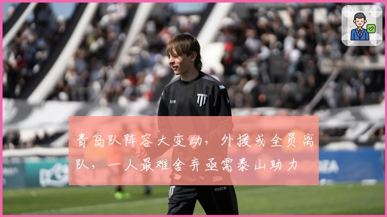 青岛队阵容大变动，外援或全员离队，一人最难舍弃亟需泰山助力