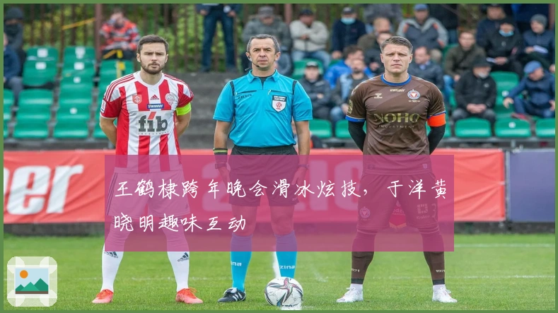 王鹤棣跨年晚会滑冰炫技，于洋黄晓明趣味互动