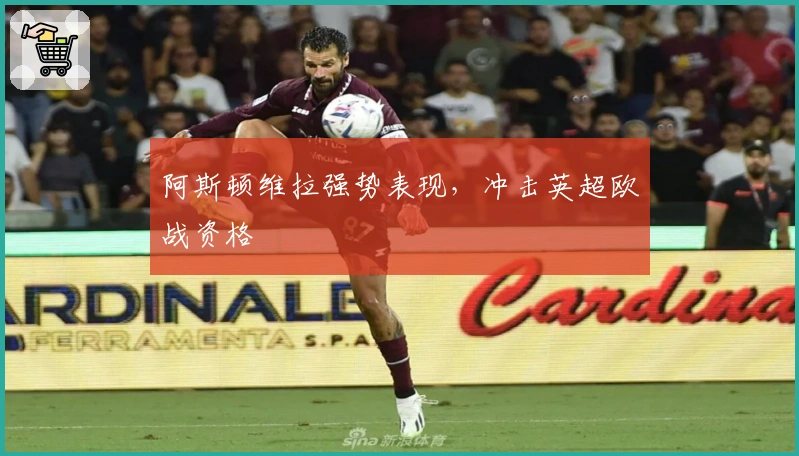 阿斯顿维拉强势表现，冲击英超欧战资格