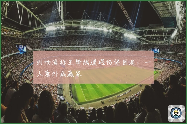 利物浦标王锋线遭遇伤停困局，一人意外成赢家