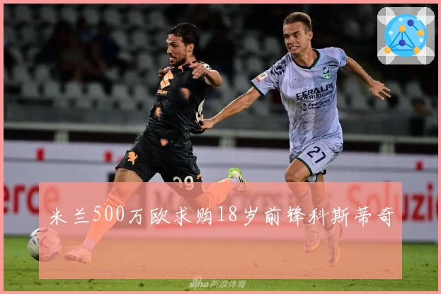 米兰500万欧求购18岁前锋科斯蒂奇