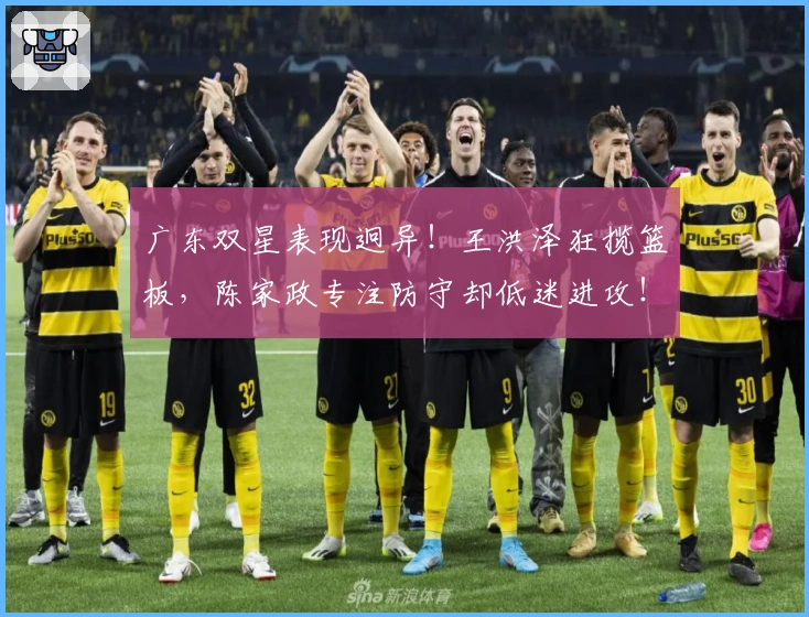 广东双星表现迥异！王洪泽狂揽篮板，陈家政专注防守却低迷进攻！