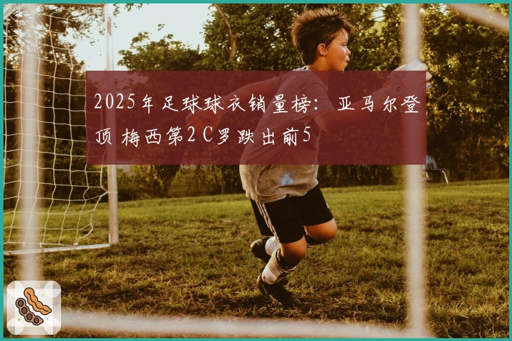 2025年足球球衣销量榜：亚马尔登顶 梅西第2 C罗跌出前5