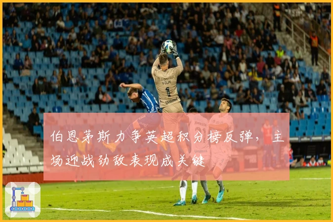 伯恩茅斯力争英超积分榜反弹,主场迎战劲敌表现成关键